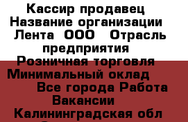 Кассир-продавец › Название организации ­ Лента, ООО › Отрасль предприятия ­ Розничная торговля › Минимальный оклад ­ 18 000 - Все города Работа » Вакансии   . Калининградская обл.,Светлогорск г.